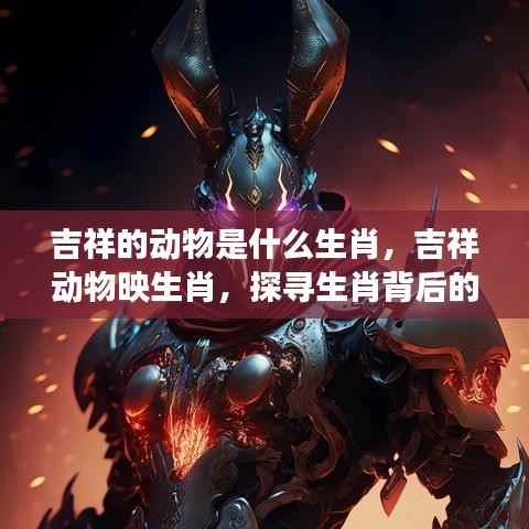 探寻生肖背后的神秘吉祥象征,吉祥动物与生肖的对应关系解析