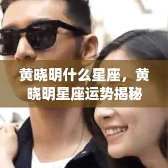 黄晓明星座运势揭秘，事业爱情双丰收，星途闪耀的秘密揭晓