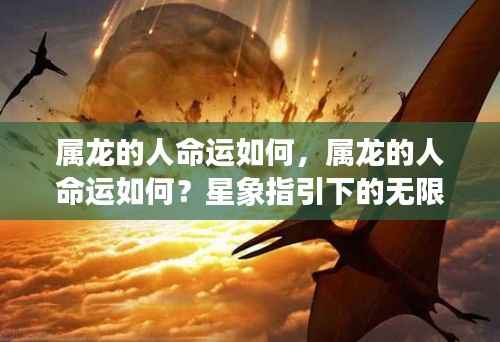 属龙人的命运走向,星象指引下的无限可能与机遇