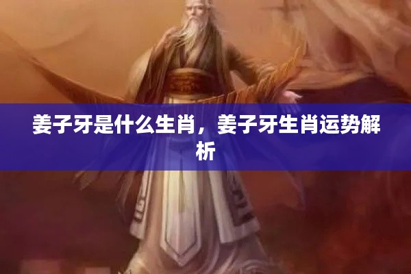 姜子牙生肖解析，揭秘生肖运势与传奇人生