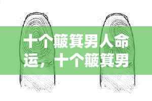 十个簸箕男人命运揭秘，掌纹揭示的人生轨迹解析