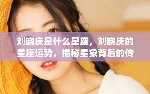 揭秘刘晓庆星座运势与传奇人生,星象背后的故事