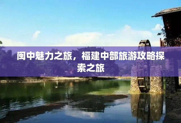 闽中魅力之旅，福建中部旅游攻略探索之旅