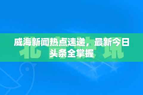 威海新闻热点速递,最新今日头条全掌握