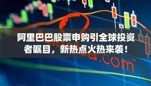 阿里巴巴股票申购引全球投资者瞩目,新热点火热来袭!
