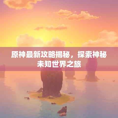 原神最新攻略揭秘，探索神秘未知世界之旅