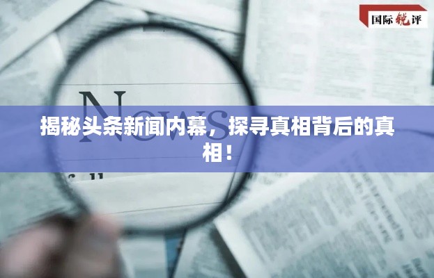 揭秘头条新闻内幕,探寻真相背后的真相!